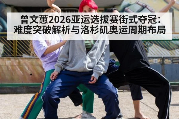 曾文蕙2026亚运选拔赛街式夺冠：难度突破解析与洛杉矶奥运周期布局