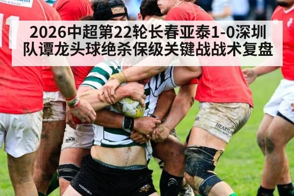 2026中超第22轮长春亚泰1-0深圳队谭龙头球绝杀保级关键战战术复盘