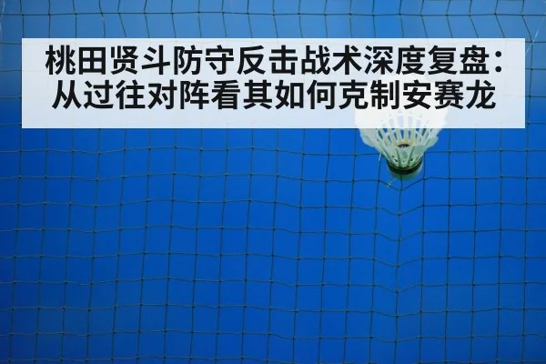 桃田贤斗防守反击战术深度复盘：从过往对阵看其如何克制安赛龙